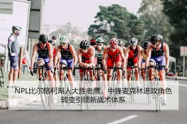 NPL比尔格利湖人大胜老鹰，中锋麦克林进攻角色转变引领新战术体系