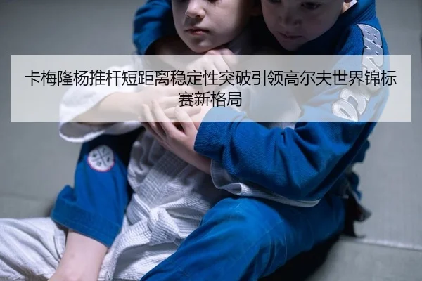 卡梅隆杨推杆短距离稳定性突破引领高尔夫世界锦标赛新格局